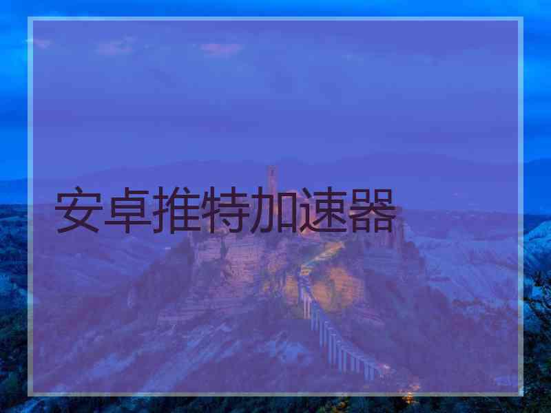 安卓推特加速器 安卓推特加速器