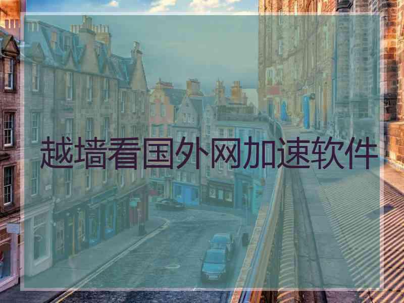越墙看国外网加速软件 越墙看国外网加速软件
