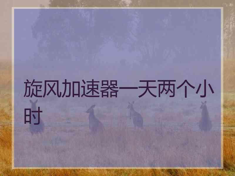 旋风加速器一天两个小时