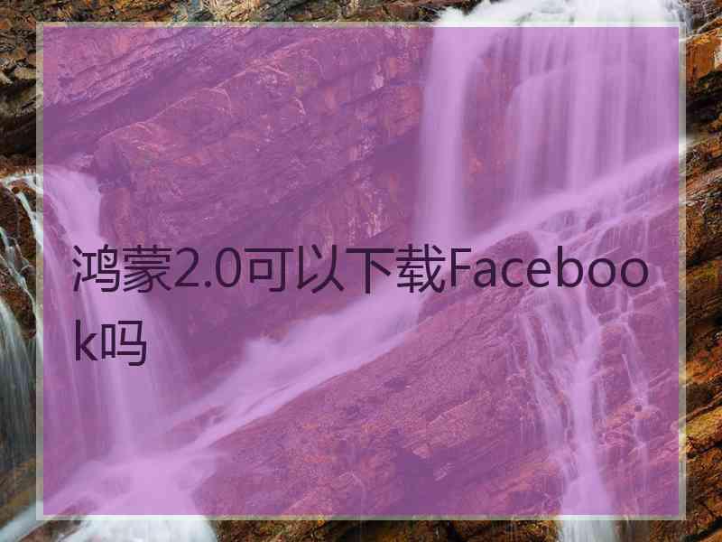鸿蒙2.0可以下载Facebook吗