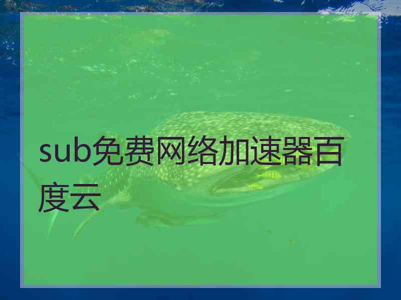 sub免费网络加速器百度云