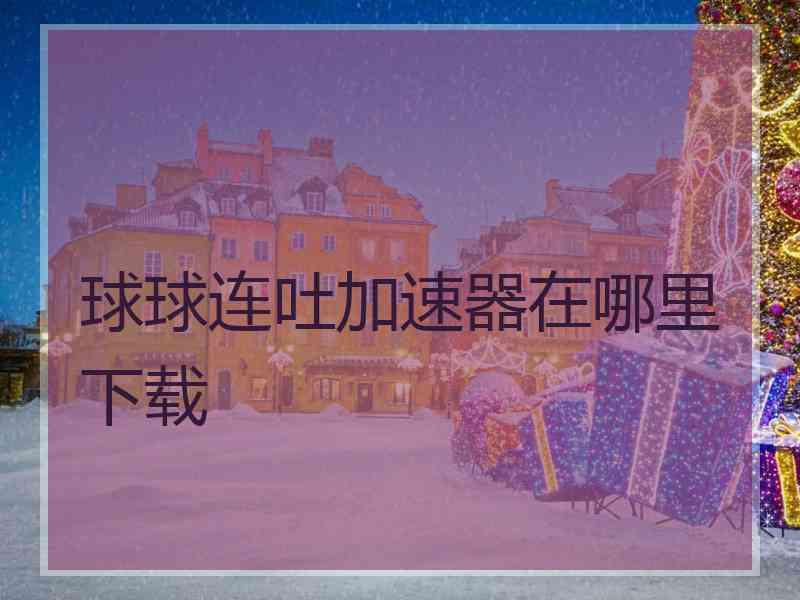 球球连吐加速器在哪里下载