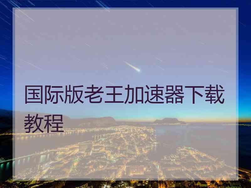 国际版老王加速器下载教程