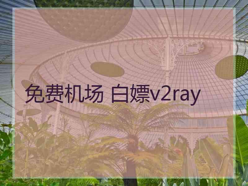 免费机场 白嫖v2ray