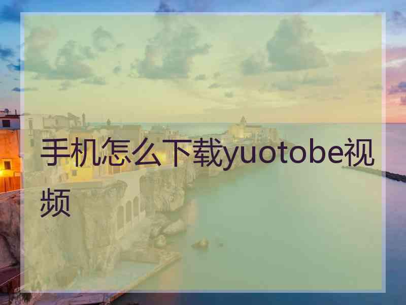 手机怎么下载yuotobe视频
