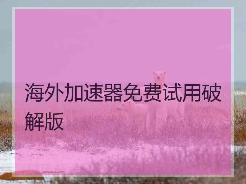 海外加速器免费试用破解版