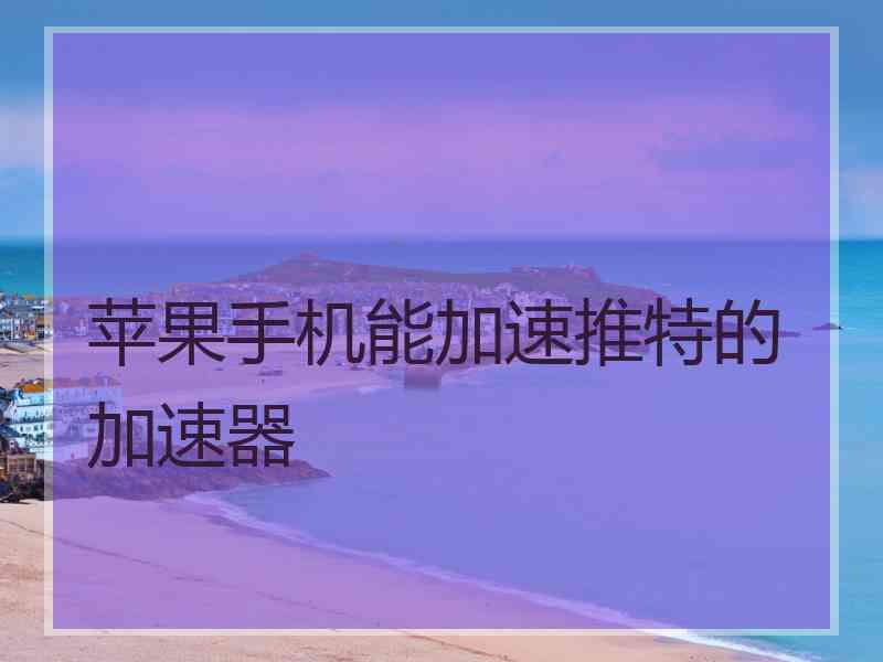 苹果手机能加速推特的加速器