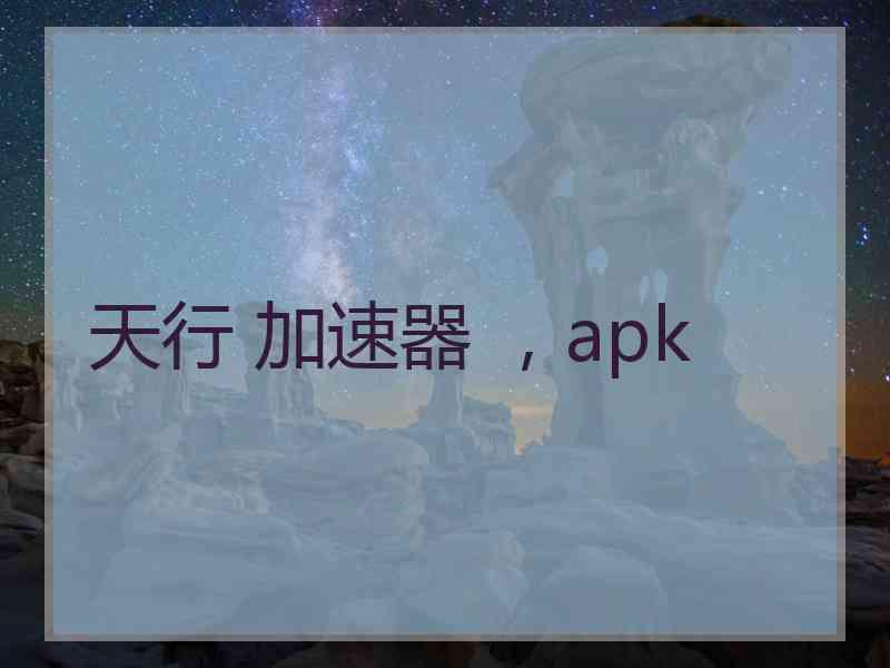 天行 加速器 ，apk