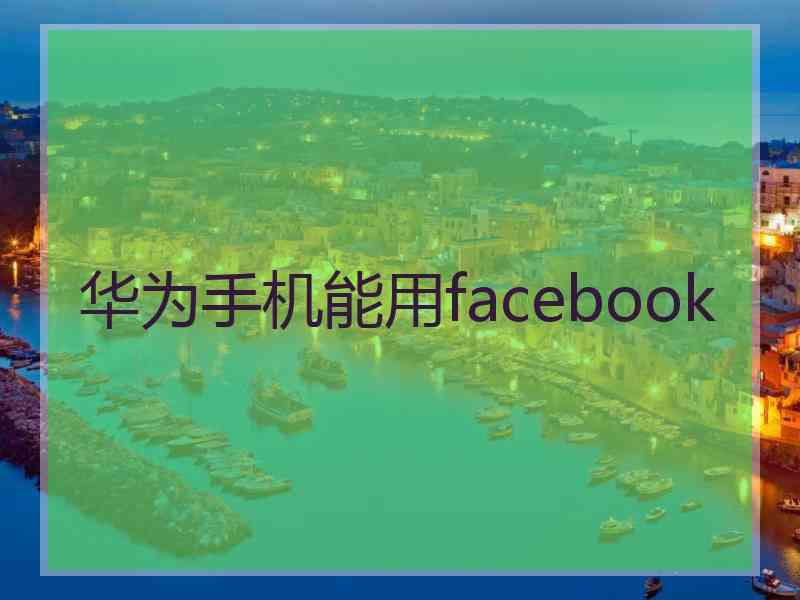 华为手机能用facebook