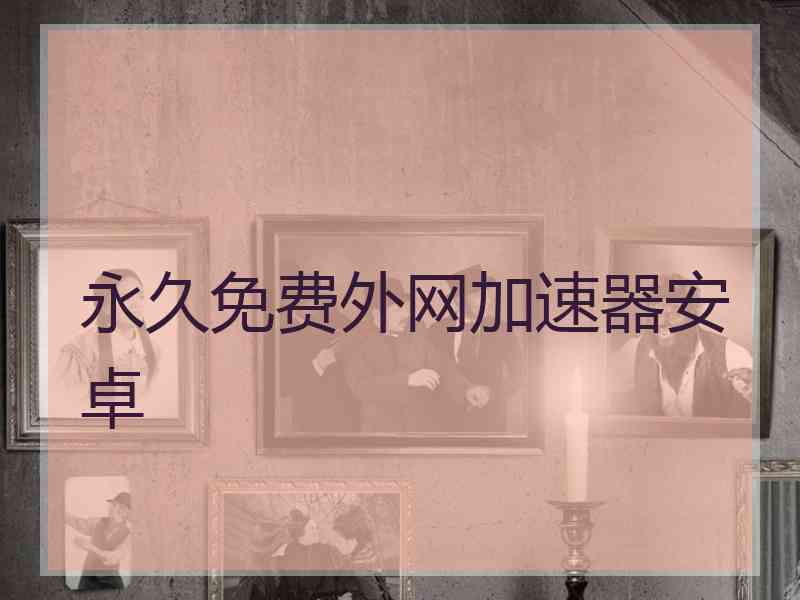 永久免费外网加速器安卓