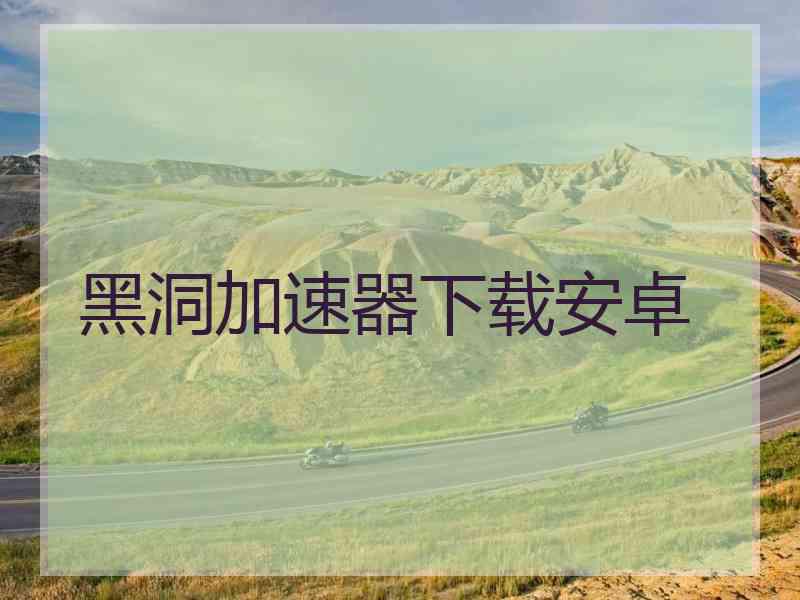 黑洞加速器下载安卓