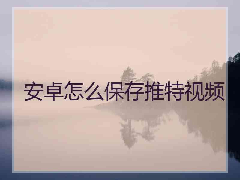 安卓怎么保存推特视频