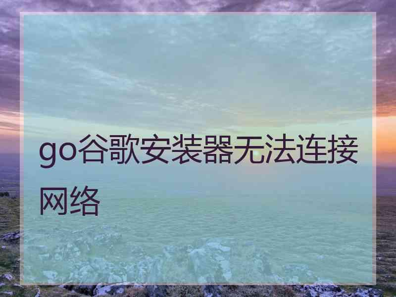 go谷歌安装器无法连接网络