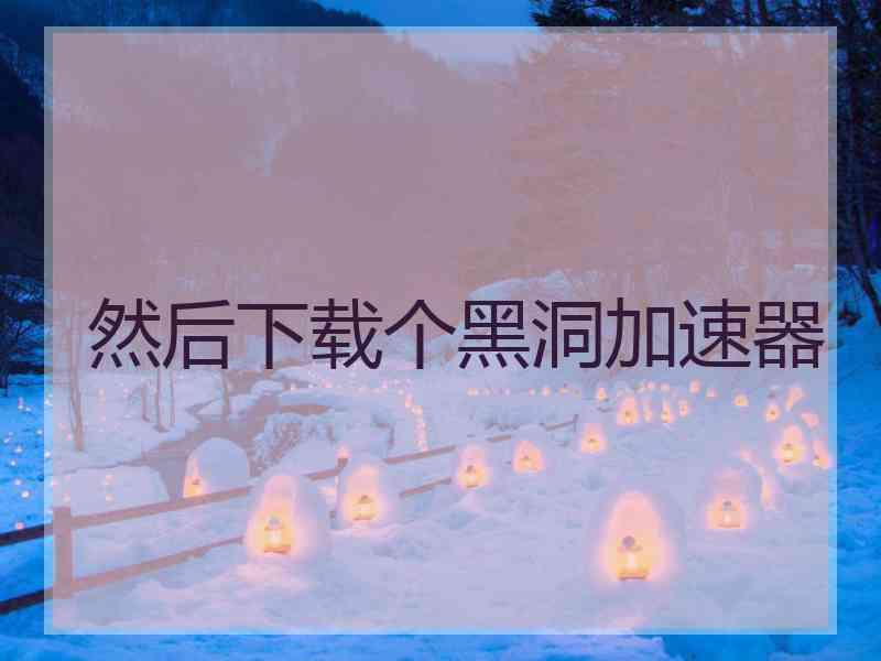 然后下载个黑洞加速器