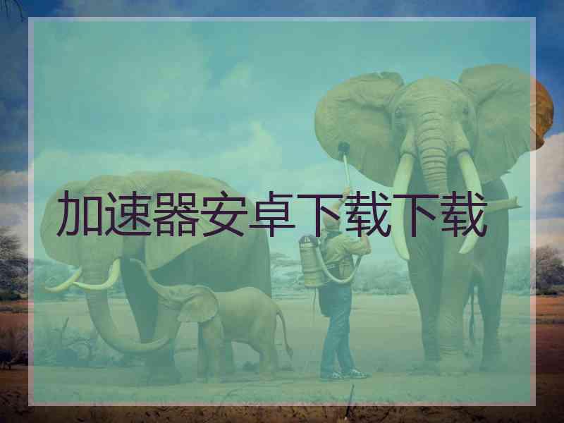 加速器安卓下载下载