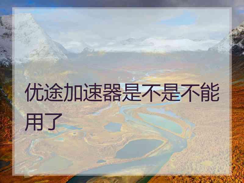 优途加速器是不是不能用了