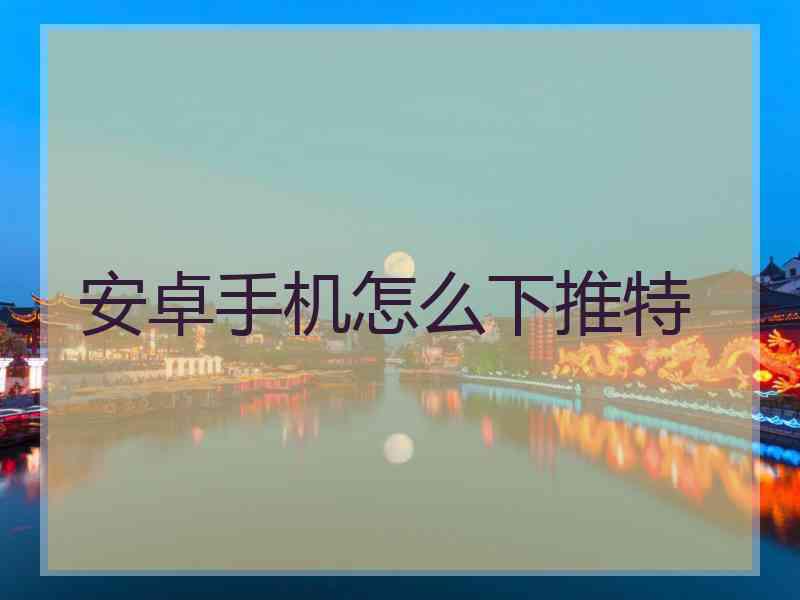 安卓手机怎么下推特