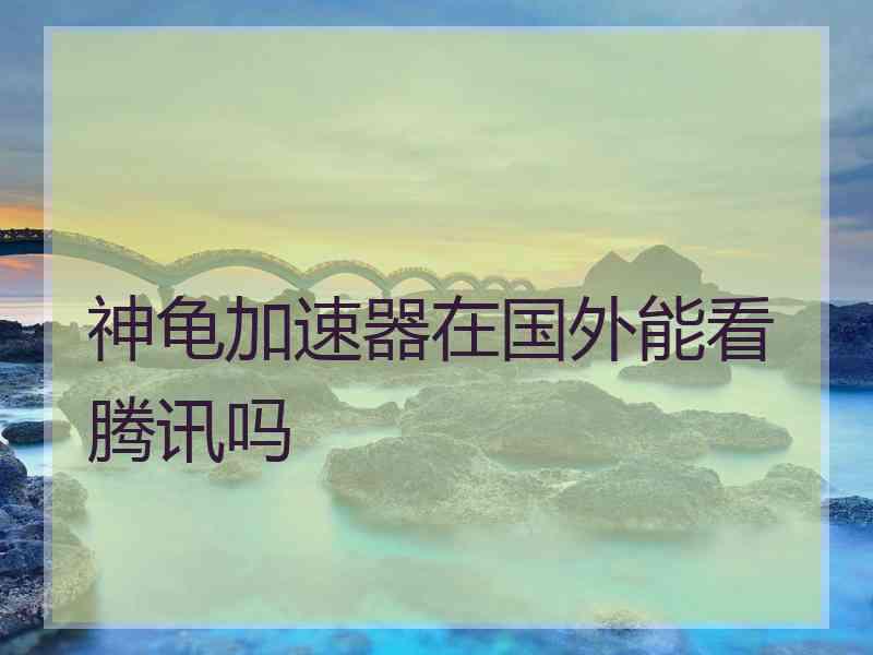 神龟加速器在国外能看腾讯吗