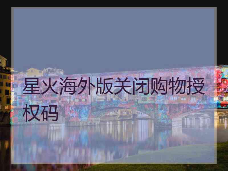 星火海外版关闭购物授权码