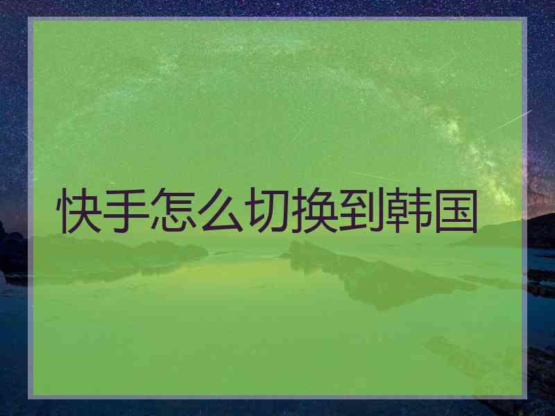 快手怎么切换到韩国
