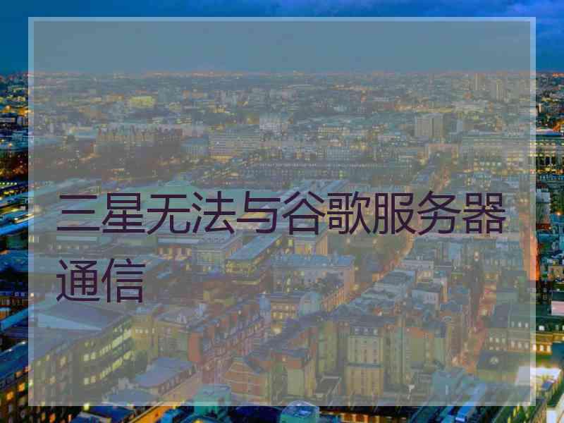 三星无法与谷歌服务器通信