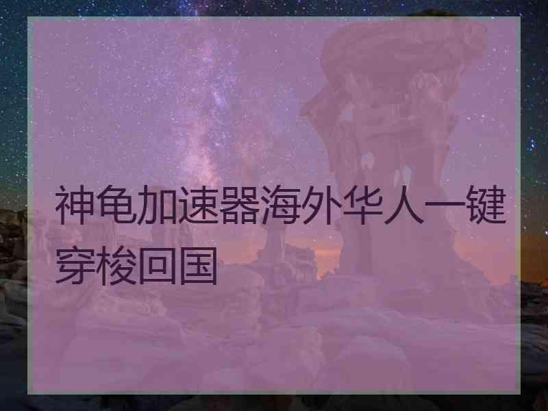 神龟加速器海外华人一键穿梭回国