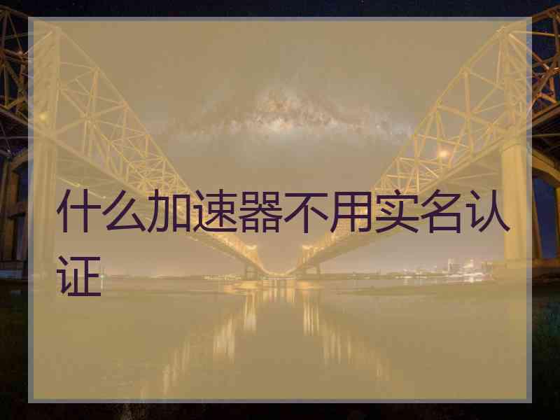 什么加速器不用实名认证
