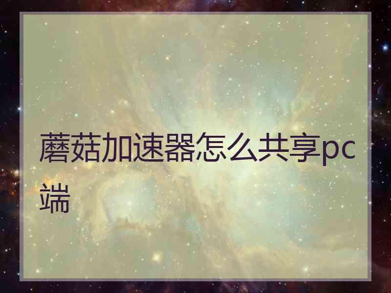 蘑菇加速器怎么共享pc端
