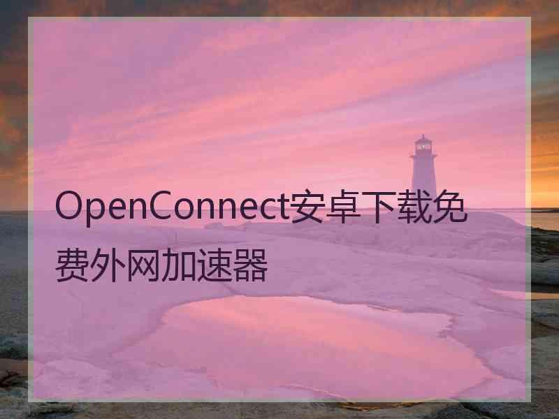 OpenConnect安卓下载免费外网加速器