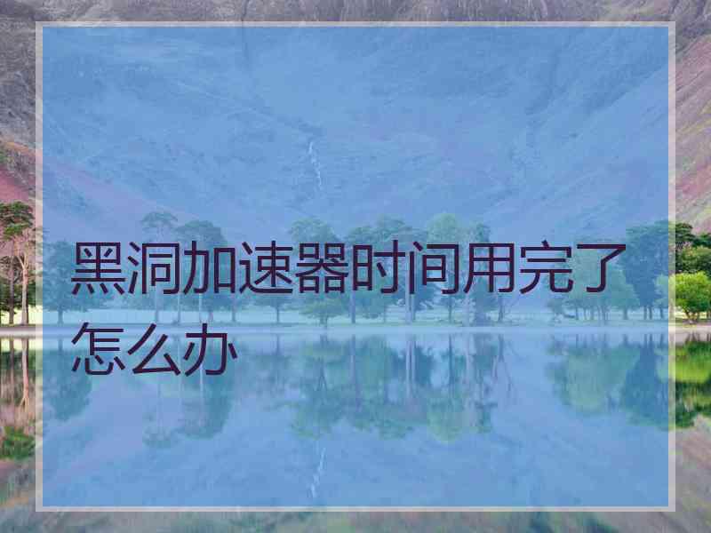 黑洞加速器时间用完了怎么办