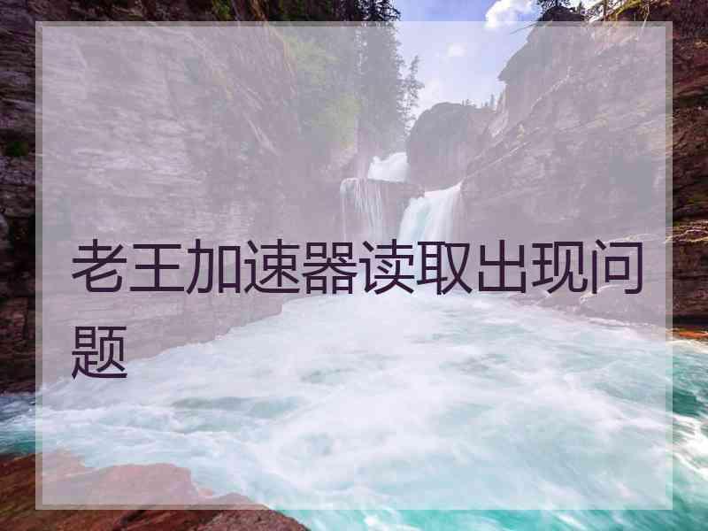老王加速器读取出现问题