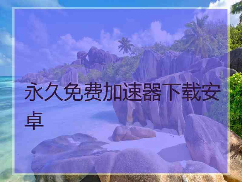 永久免费加速器下载安卓