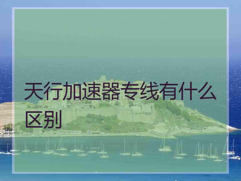 天行加速器专线有什么区别