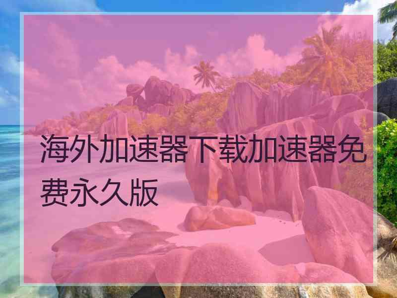 海外加速器下载加速器免费永久版