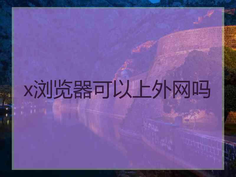 x浏览器可以上外网吗